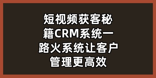 短视频获客秘籍 + CRM 系统，一路火系统让客户管理更高效